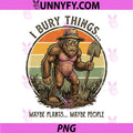 Bigfoot I Bury Things Maybe Plants Maybe People PNG