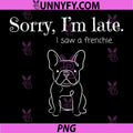 Sorry I’m Late I Saw A Frenchie PNG, Funny Quote PNG, French Bulldog PNG
