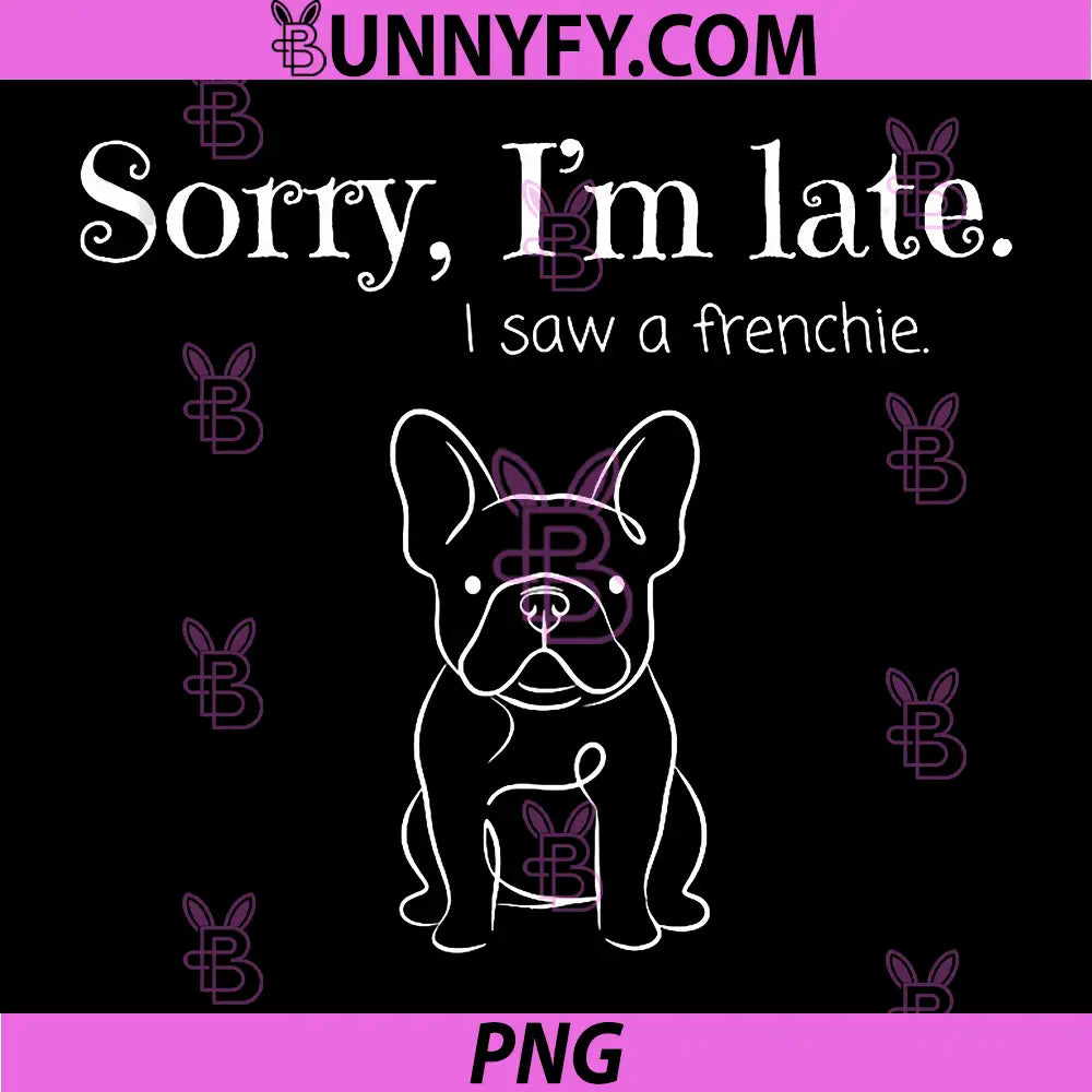 Sorry I’m Late I Saw A Frenchie PNG, Funny Quote PNG, French Bulldog PNG
