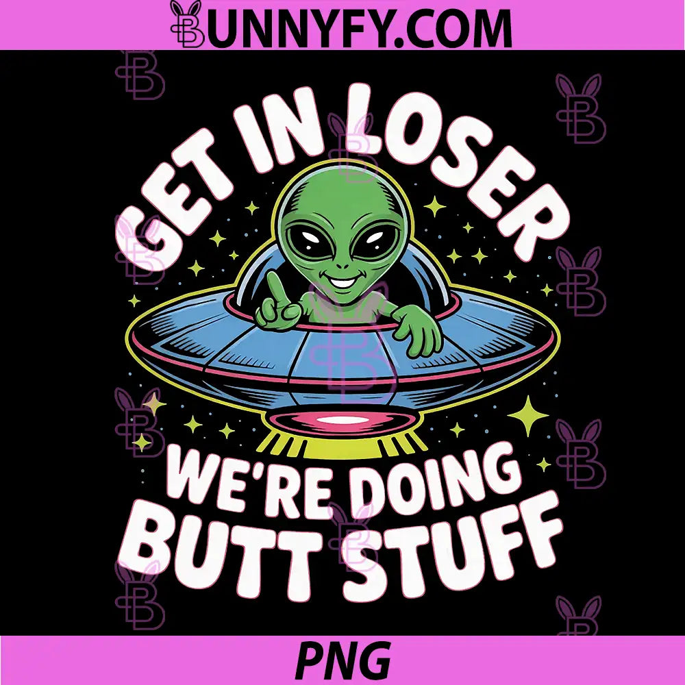Get In Loser We’re Doing Butt Stuff Alien UFO PNG, Funny Alien PNG