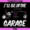 Funny I'll Be in The Garage PNG, Classic Hotrod Car Humor Design PNG