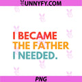 I Became The Father PNG, I Needed Meaningful Fatherhood Design PNG