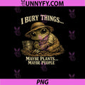 I Bury Things Maybe Plants Maybe People PNG, Funny Saying PNG