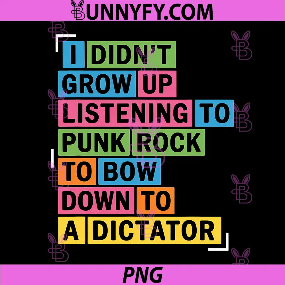 I Didn't Grow Up Listening PNG, to Punk Rock to Bow Down to A Dictato PNG