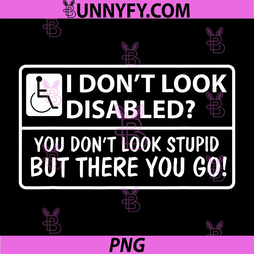 I Don't Look Disabled PNG, You Don't Look Stupid But There You Go PNG