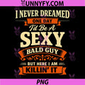 I Never Dreamed One Day Id Be A Sexy Bald Guy PNG, Fathers Day PNG