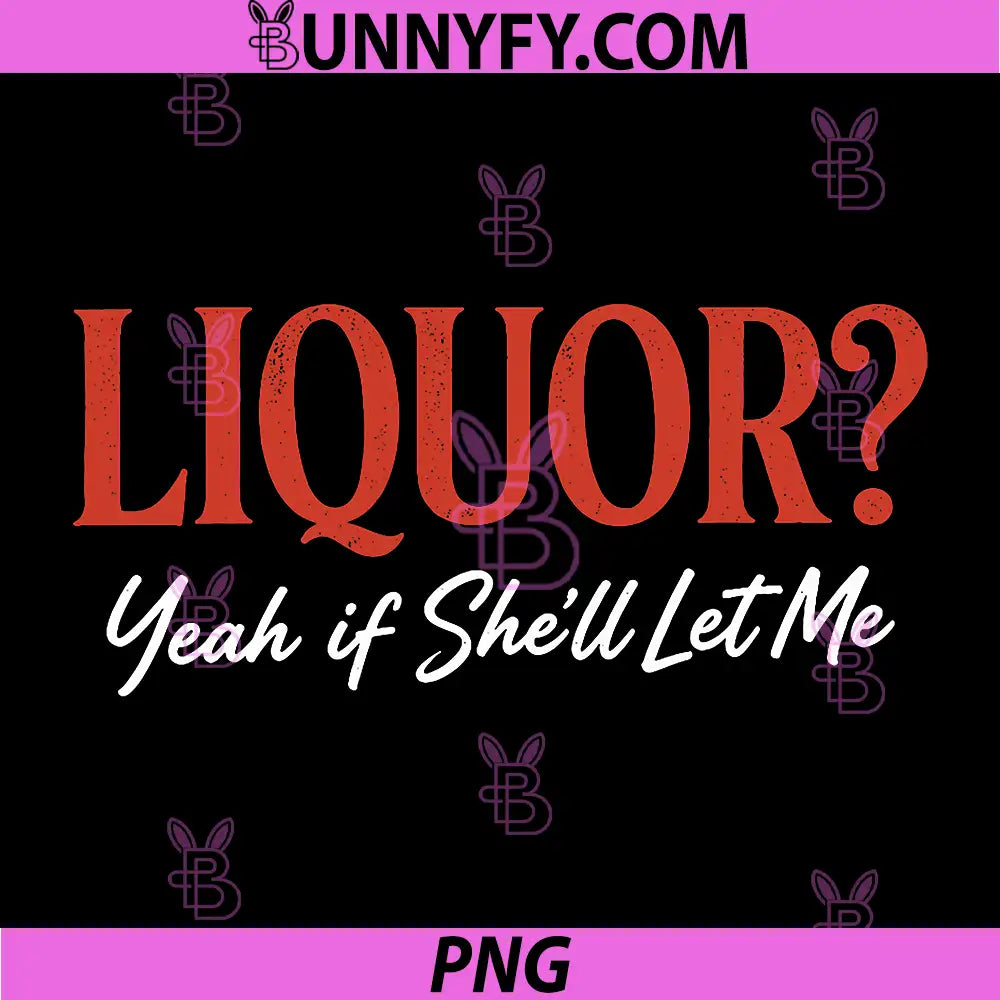 Liquor Yeah If Shell Let Me Funny PNG, Unhinged Adult Humor Meme PNG