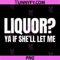 Liquor Yeah If Shell Let Me Funny PNG, Unhinged Adult Humor Meme PNG