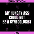 My Hungry Ass Could Not Be A Gynecologist PNG, Sarcastic Funny PNG