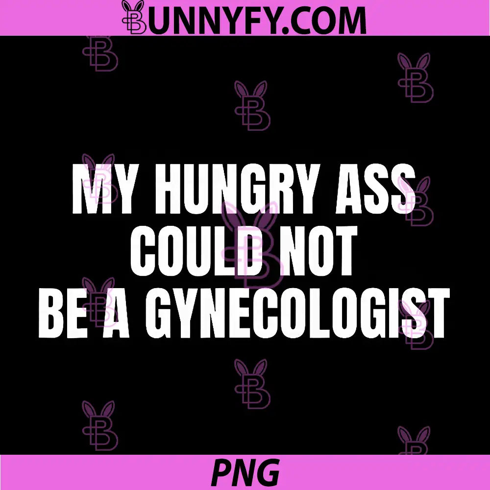 My Hungry Ass Could Not Be A Gynecologist PNG, Sarcastic Funny PNG