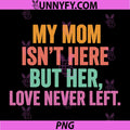 My Mom Isnt Here But Her Love Never Left PNG, Memorial PNG