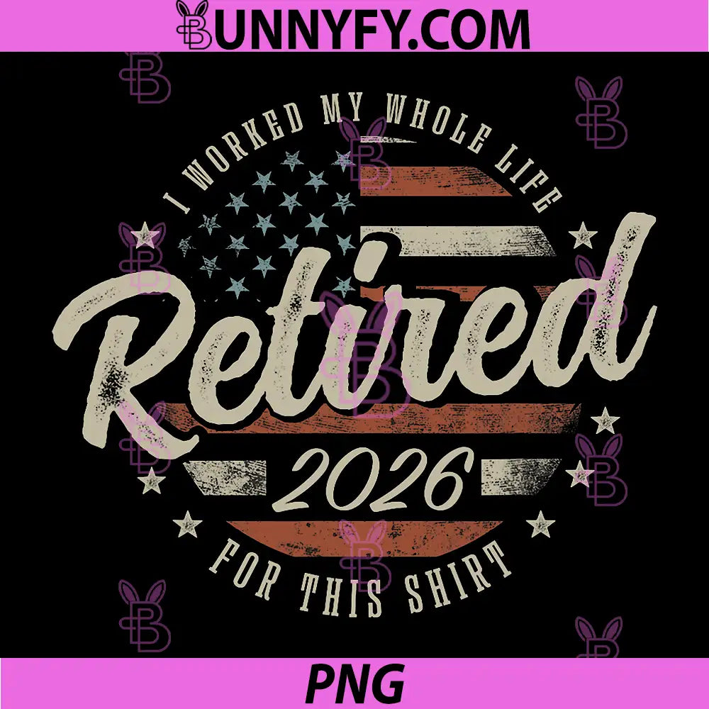 Retired 2026 I Worked My Whole Life for This Shirt PNG, Funny PNG