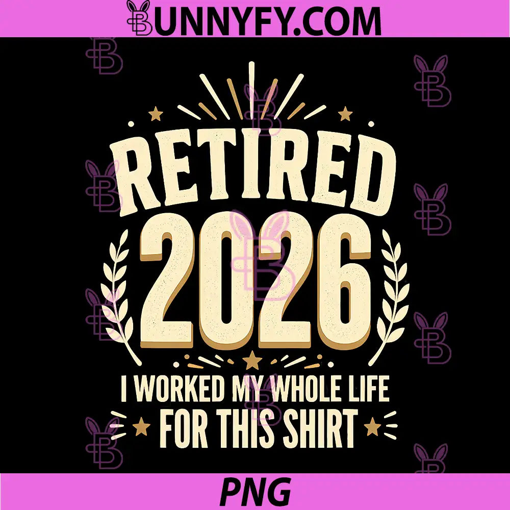 Retired 2026 Retirement PNG, I Worked My Whole Life for This PNG
