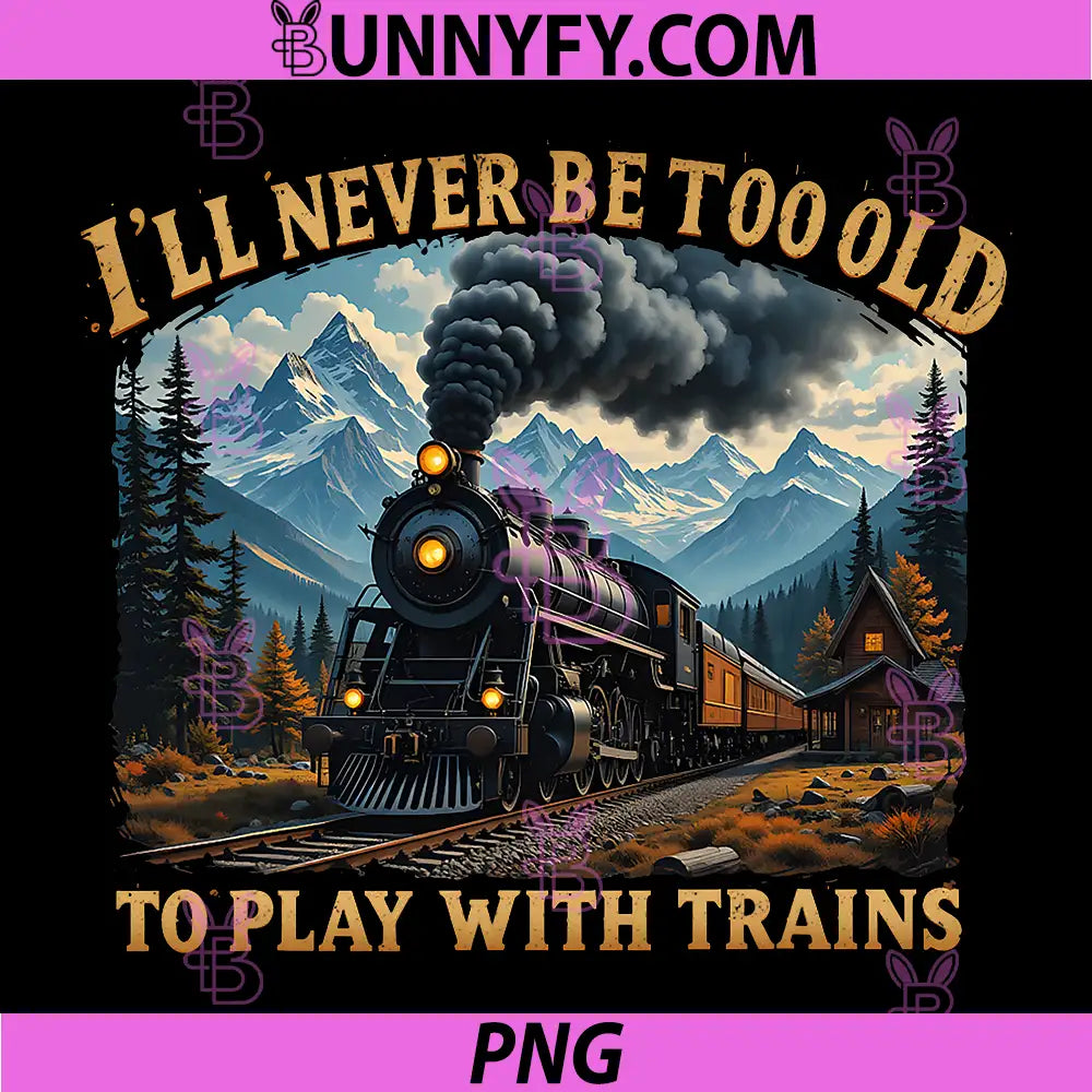 Ill Never Be Too Old To Play With Trains Art PNG, Steam Train PNG