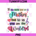 To The World You Are A Mother, But To Us You Are The World PNG