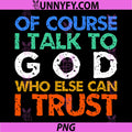 Of Course I Talk to God Who Else Can I Trust PNG, Funny PNG