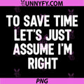 To Save Time Let's Just Assume I'm Right PNG, Funny Sarcastic PNG